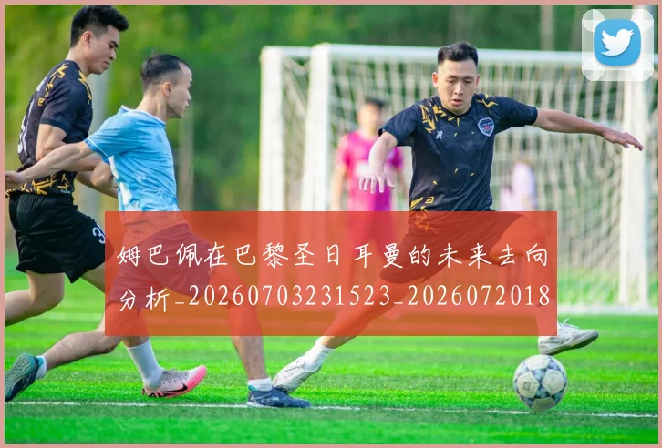姆巴佩在巴黎圣日耳曼的未来去向分析_20260703231523_20260720185331