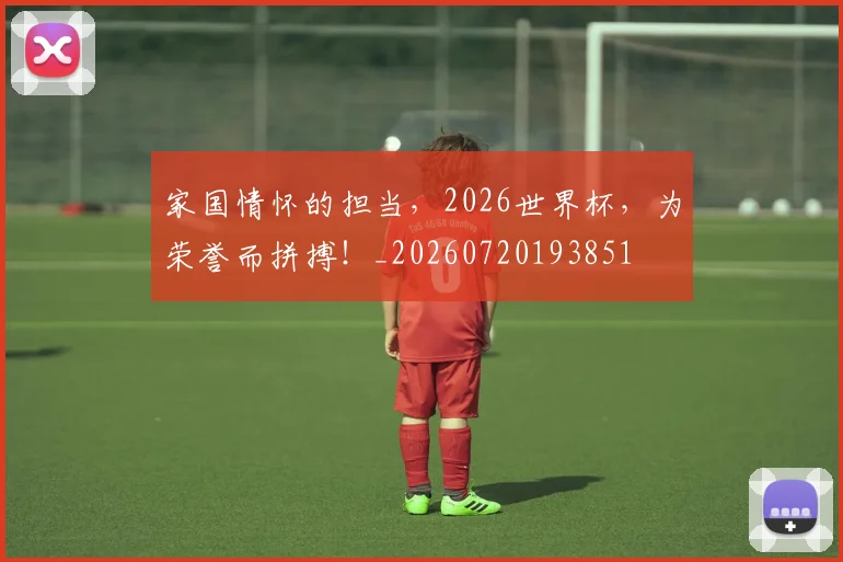家国情怀的担当，2026世界杯，为荣誉而拼搏！_20260720193851