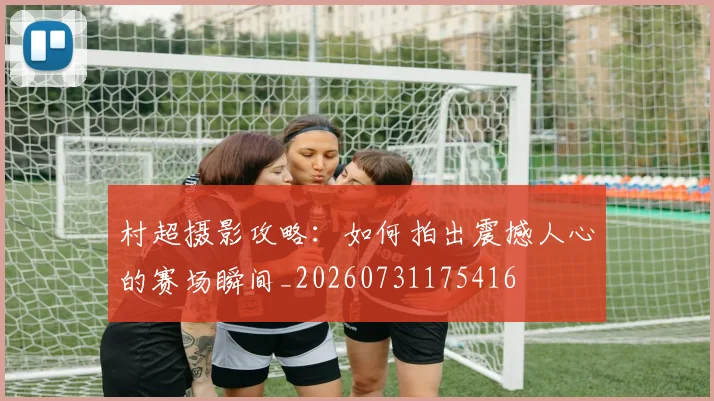 村超摄影攻略：如何拍出震撼人心的赛场瞬间_20260731175416