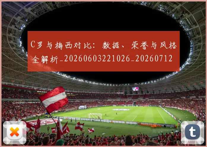 C罗与梅西对比:数据、荣誉与风格全解析_20260603221026_20260712050920