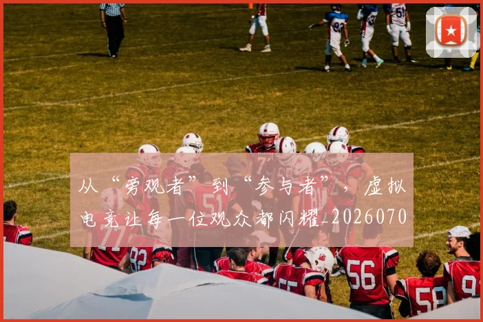 从“旁观者”到“参与者”，虚拟电竞让每一位观众都闪耀_20260704164620_20260718000207