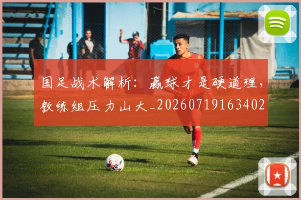 国足战术解析：赢球才是硬道理，教练组压力山大_20260719163402