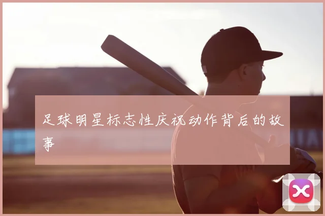 足球明星标志性庆祝动作背后的故事