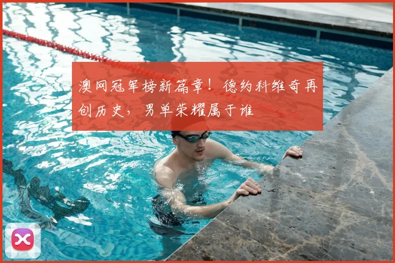 澳网冠军榜新篇章!德约科维奇再创历史,男单荣耀属于谁