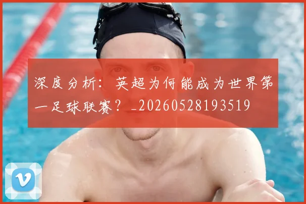 深度分析：英超为何能成为世界第一足球联赛？_20260528193519