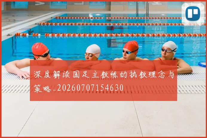 深度解读国足主教练的执教理念与策略_20260707154630