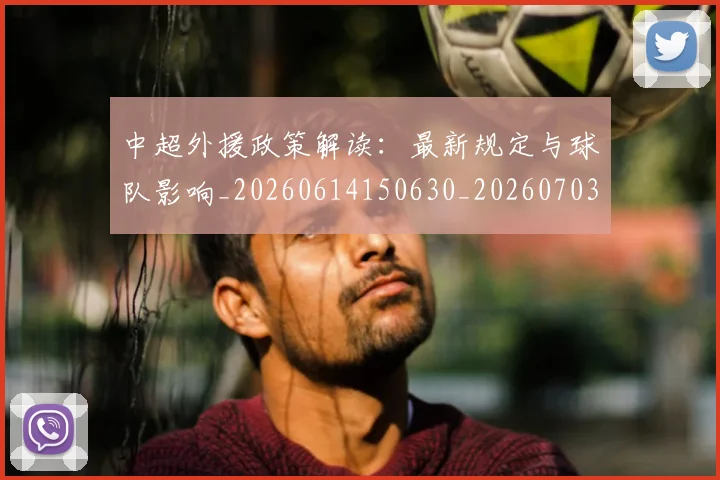 中超外援政策解读：最新规定与球队影响_20260614150630_20260703204340_20260716185748