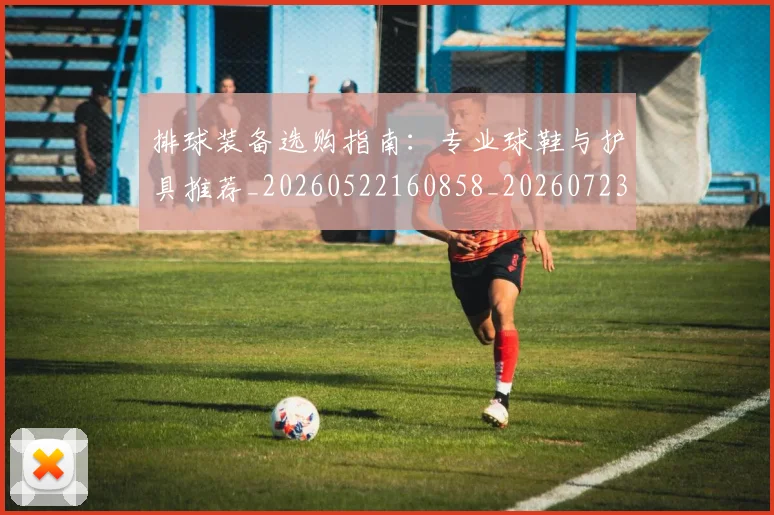 排球装备选购指南：专业球鞋与护具推荐_20260522160858_20260723183539