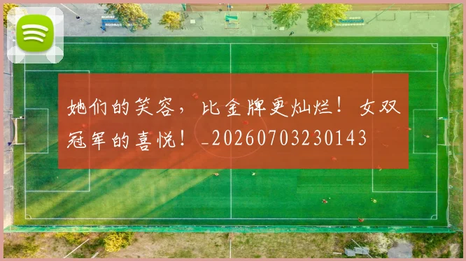 她们的笑容，比金牌更灿烂！女双冠军的喜悦！_20260703230143