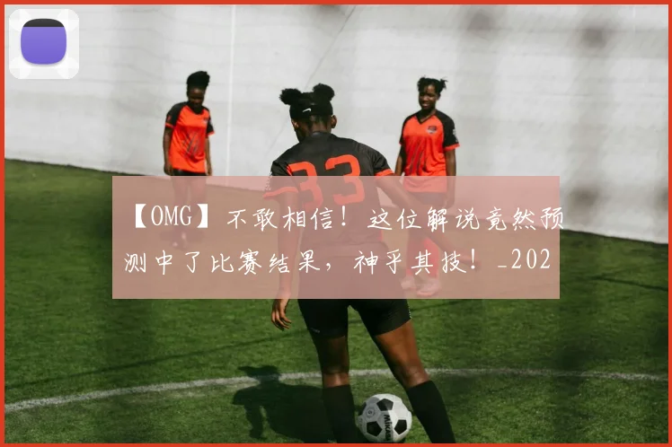 【OMG】不敢相信！这位解说竟然预测中了比赛结果，神乎其技！_20260702172842