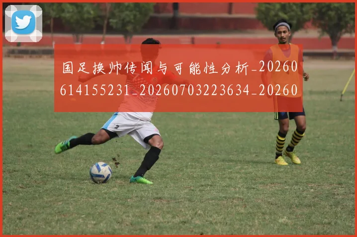 国足换帅传闻与可能性分析_20260614155231_20260703223634_20260720181030