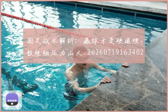国足战术解析：赢球才是硬道理，教练组压力山大_20260719163402