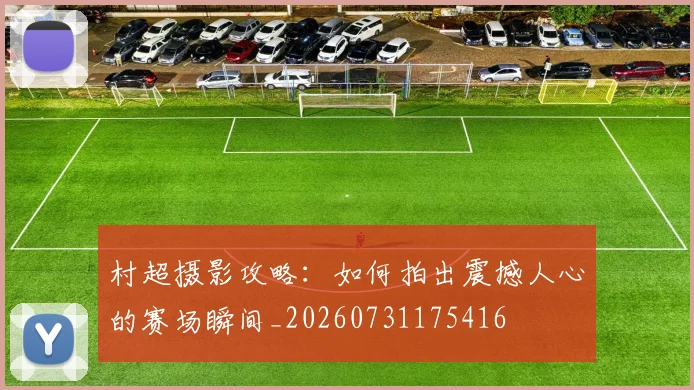 村超摄影攻略：如何拍出震撼人心的赛场瞬间_20260731175416