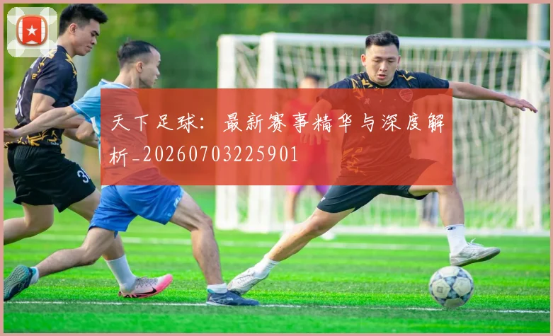 天下足球：最新赛事精华与深度解析_20260703225901