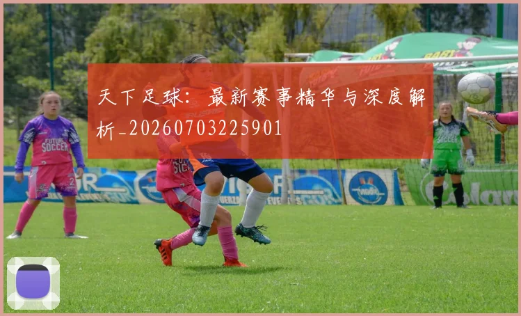 天下足球：最新赛事精华与深度解析_20260703225901