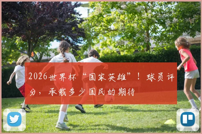 2026世界杯“国家英雄”！球员评分，承载多少国民的期待