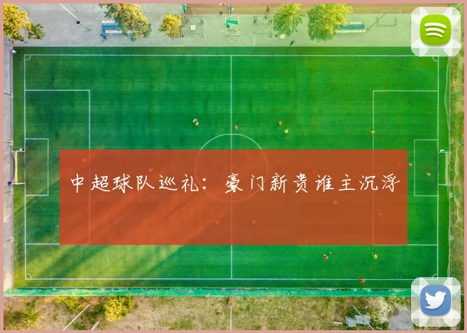 中超球队巡礼：豪门新贵谁主沉浮