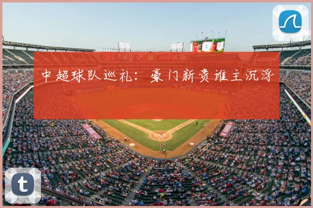 中超球队巡礼：豪门新贵谁主沉浮