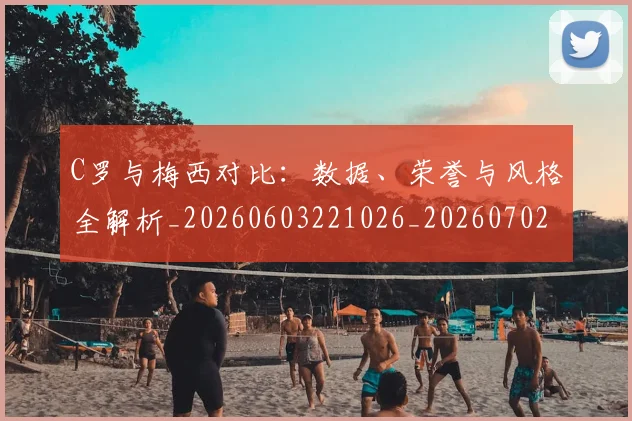 C罗与梅西对比：数据、荣誉与风格全解析_20260603221026_20260702164433_20260712050922