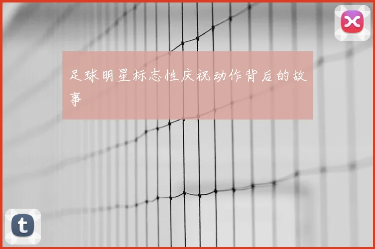 足球明星标志性庆祝动作背后的故事