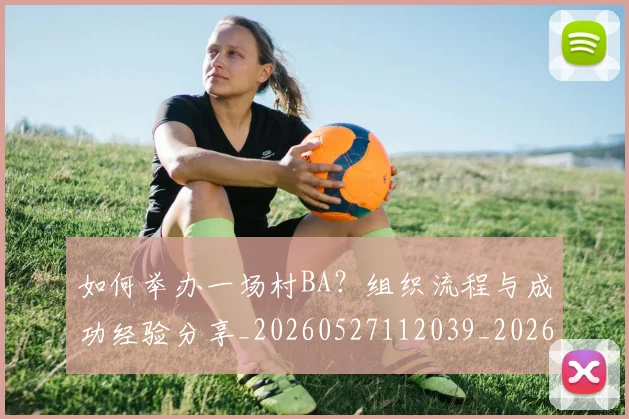 如何举办一场村BA？组织流程与成功经验分享_20260527112039_20260703230152_20260722145841