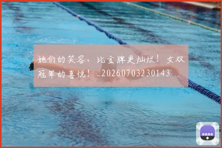 她们的笑容，比金牌更灿烂！女双冠军的喜悦！_20260703230143