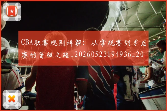 CBA联赛规则详解：从常规赛到季后赛的晋级之路_20260523194936_20260712050239