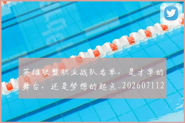 英雄联盟职业战队名单,是才华的舞台,还是梦想的起点_20260711201801