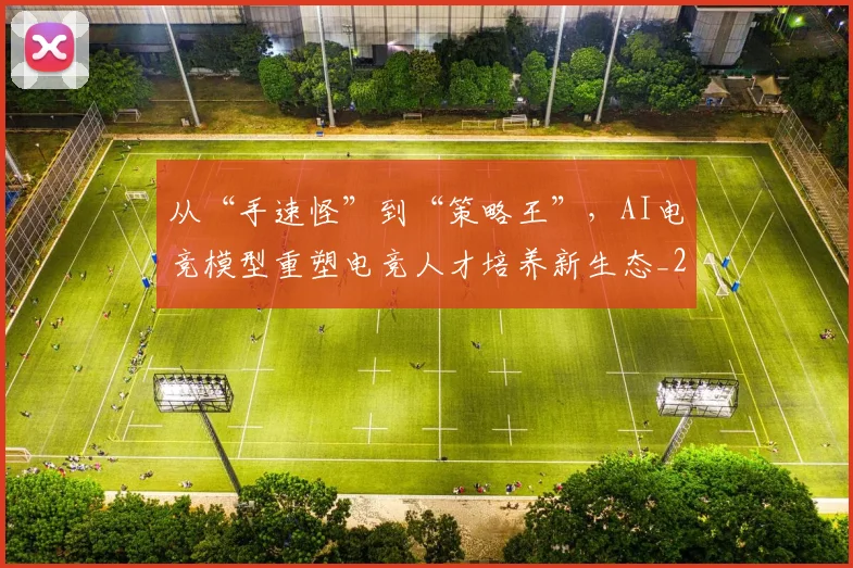 从“手速怪”到“策略王”，AI电竞模型重塑电竞人才培养新生态_20260718000201