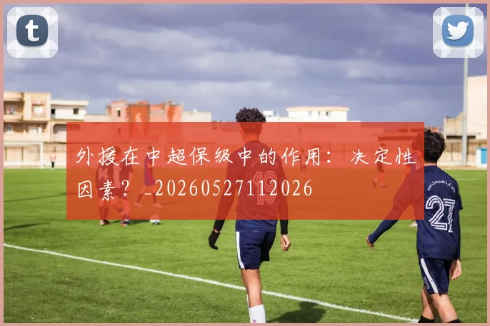 外援在中超保级中的作用：决定性因素？_20260527112026