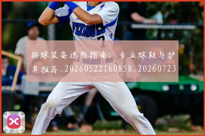 排球装备选购指南：专业球鞋与护具推荐_20260522160858_20260723183539