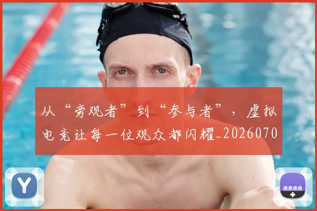 从“旁观者”到“参与者”,虚拟电竞让每一位观众都闪耀_20260704164620_20260718000207