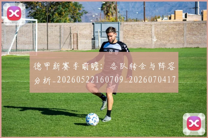 德甲新赛季前瞻：各队转会与阵容分析_20260522160709_20260704173158_20260722161548