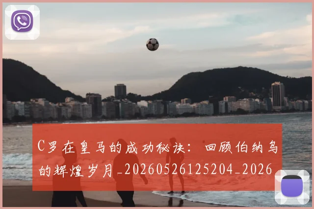 C罗在皇马的成功秘诀：回顾伯纳乌的辉煌岁月_20260526125204_20260712051443