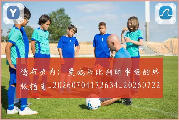 德布劳内：曼城和比利时中场的终极指南_20260704172634_20260722160511