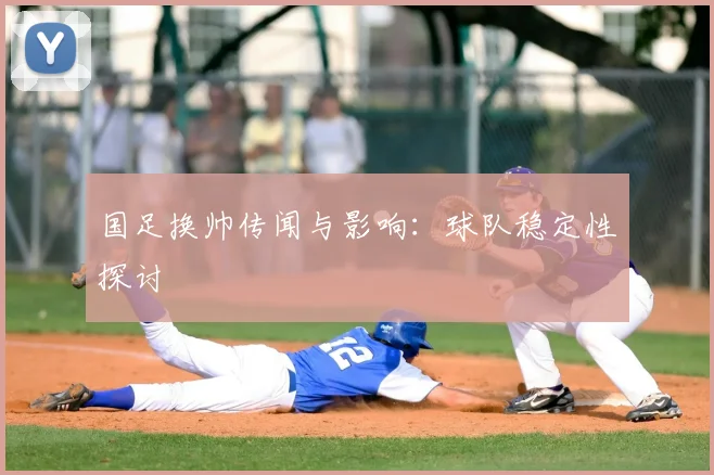 国足换帅传闻与影响：球队稳定性探讨