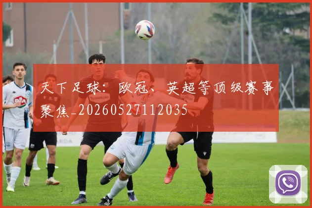 天下足球：欧冠、英超等顶级赛事聚焦_20260527112035