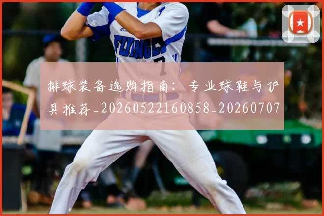 排球装备选购指南：专业球鞋与护具推荐_20260522160858_20260707015311_20260723183539