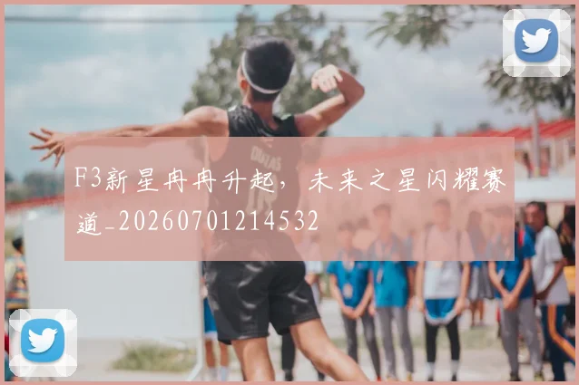 F3新星冉冉升起，未来之星闪耀赛道_20260701214532